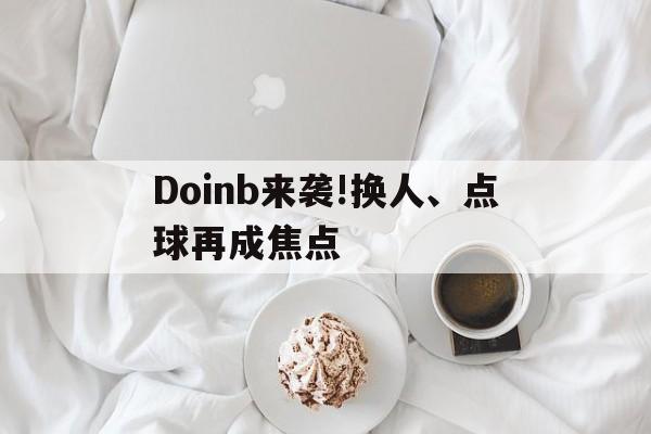 Doinb来袭!换人、点球再成焦点的简单介绍
