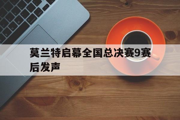 关于莫兰特启幕全国总决赛9赛后发声的信息